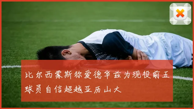 比尔西蒙斯称爱德华兹为现役前五球员自信超越亚历山大