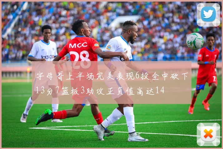 字母哥上半场完美表现6投全中砍下13分7篮板3助攻正负值高达14