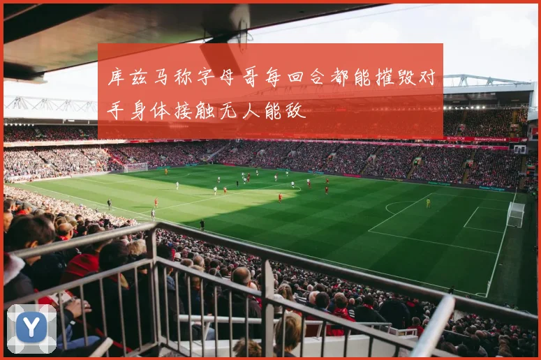 库兹马称字母哥每回合都能摧毁对手身体接触无人能敌