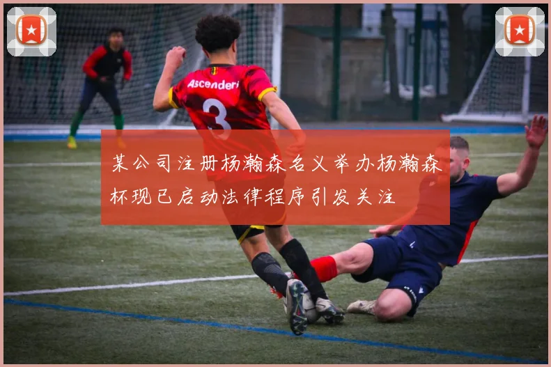 某公司注册杨瀚森名义举办杨瀚森杯现已启动法律程序引发关注