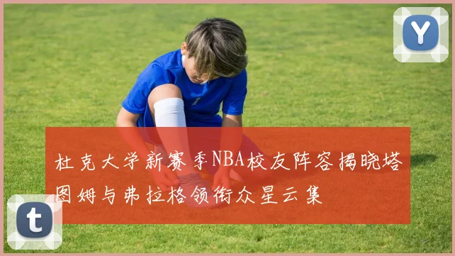 杜克大学新赛季NBA校友阵容揭晓塔图姆与弗拉格领衔众星云集