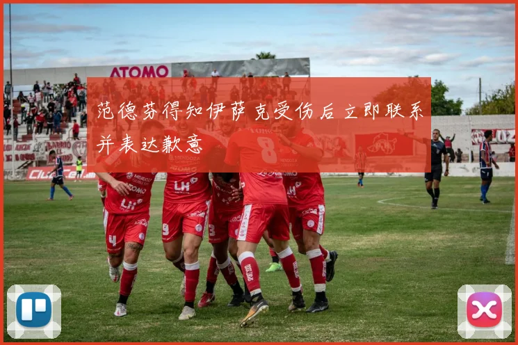 范德芬得知伊萨克受伤后立即联系并表达歉意