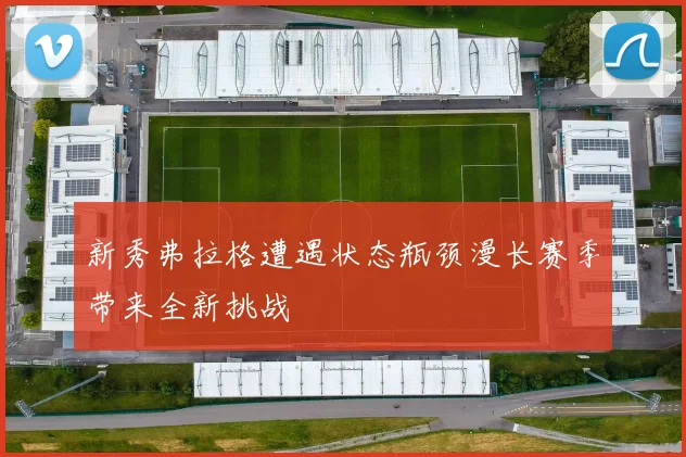 新秀弗拉格遭遇状态瓶颈漫长赛季带来全新挑战