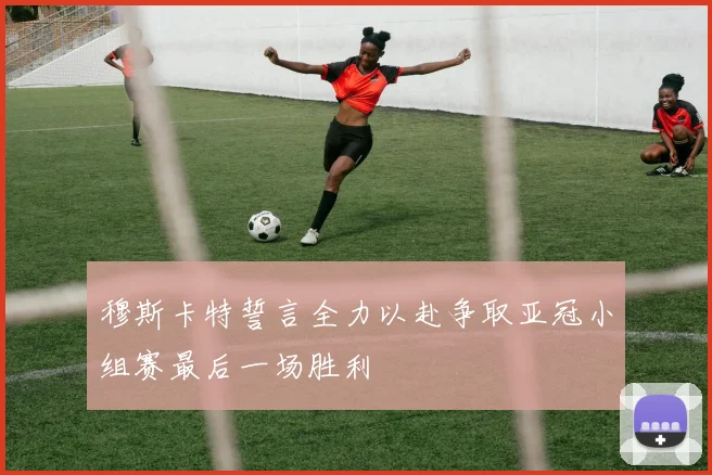 穆斯卡特誓言全力以赴争取亚冠小组赛最后一场胜利