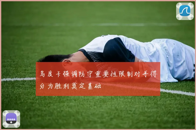 乌度卡强调防守重要性限制对手得分为胜利奠定基础