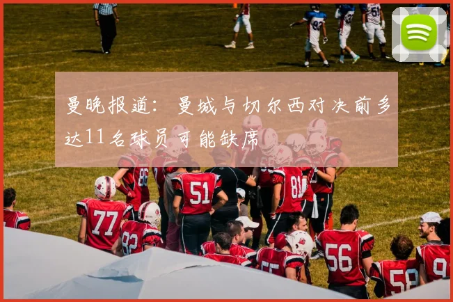 曼晚报道：曼城与切尔西对决前多达11名球员可能缺席