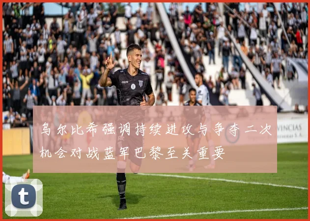 乌尔比希强调持续进攻与争夺二次机会对战蓝军巴黎至关重要
