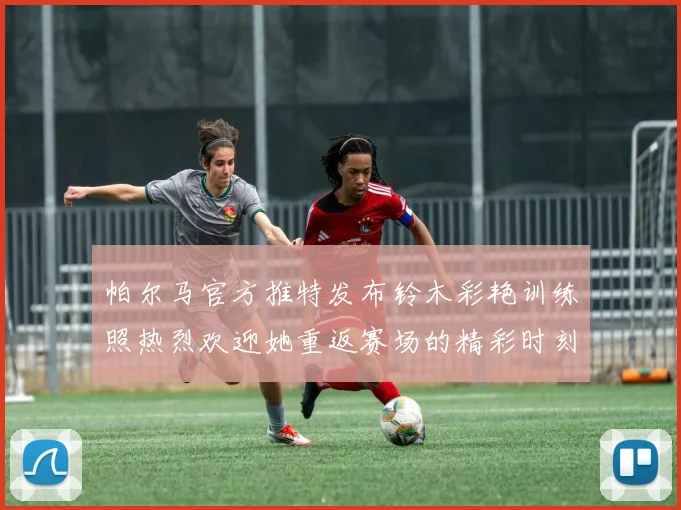 帕尔马官方推特发布铃木彩艳训练照热烈欢迎她重返赛场的精彩时刻