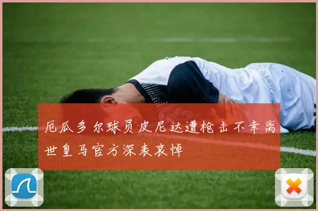 厄瓜多尔球员皮尼达遭枪击不幸离世皇马官方深表哀悼