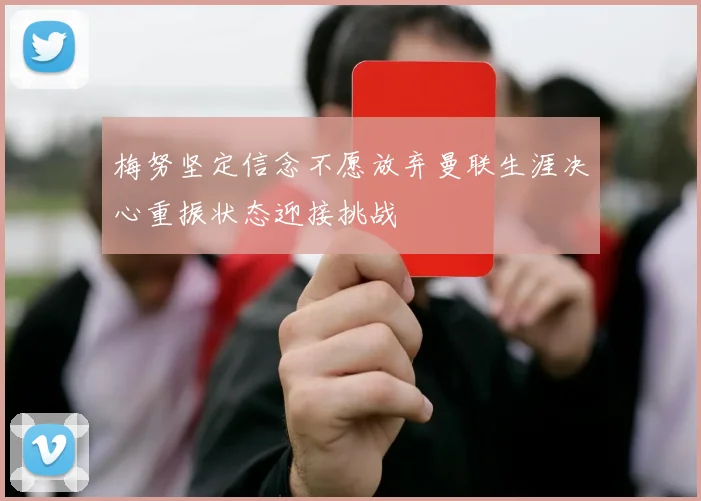 梅努坚定信念不愿放弃曼联生涯决心重振状态迎接挑战