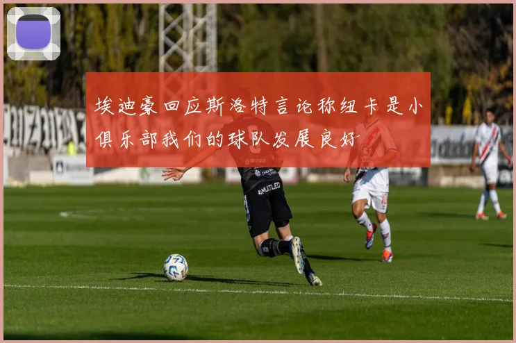 埃迪豪回应斯洛特言论称纽卡是小俱乐部我们的球队发展良好