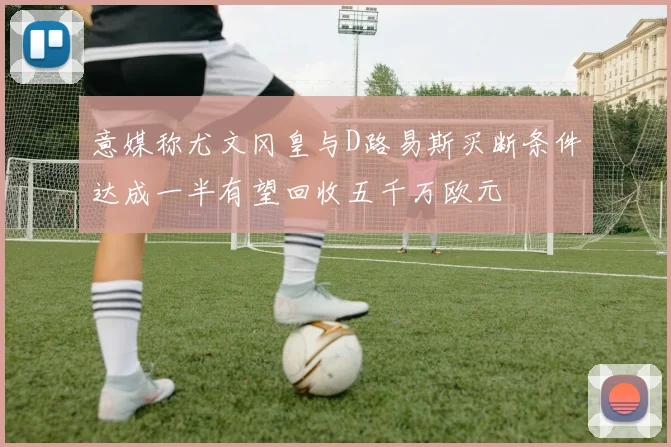 意媒称尤文冈皇与D路易斯买断条件达成一半有望回收五千万欧元