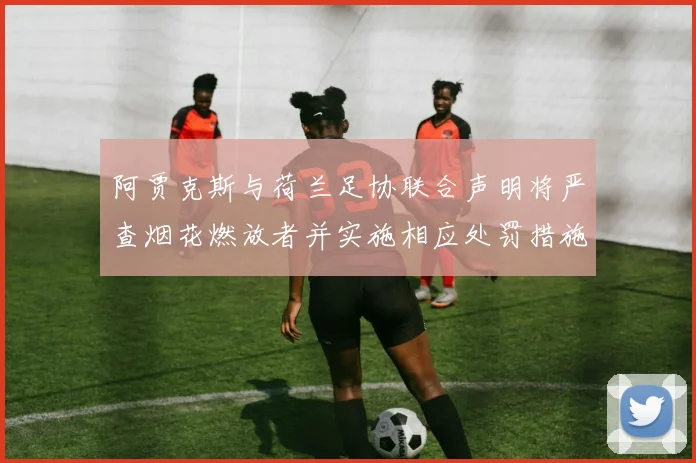 阿贾克斯与荷兰足协联合声明将严查烟花燃放者并实施相应处罚措施