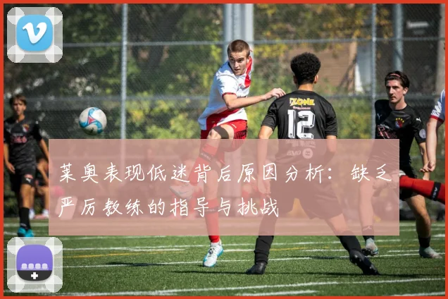 莱奥表现低迷背后原因分析：缺乏严厉教练的指导与挑战