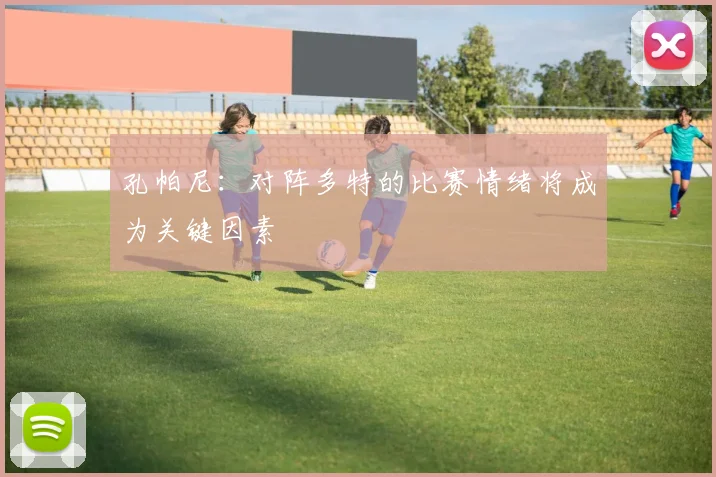 孔帕尼：对阵多特的比赛情绪将成为关键因素