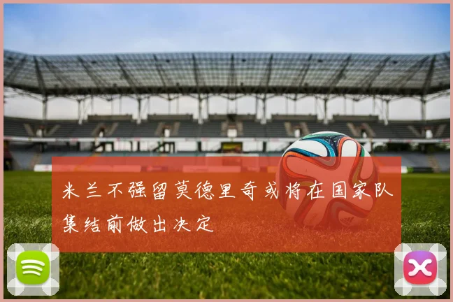 米兰不强留莫德里奇或将在国家队集结前做出决定