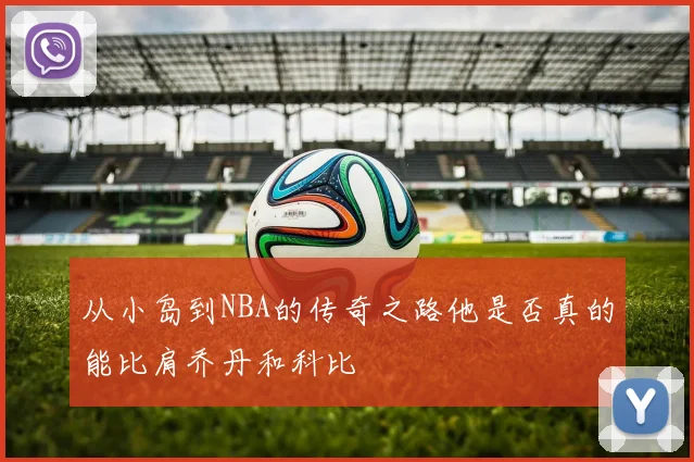 从小岛到NBA的传奇之路他是否真的能比肩乔丹和科比