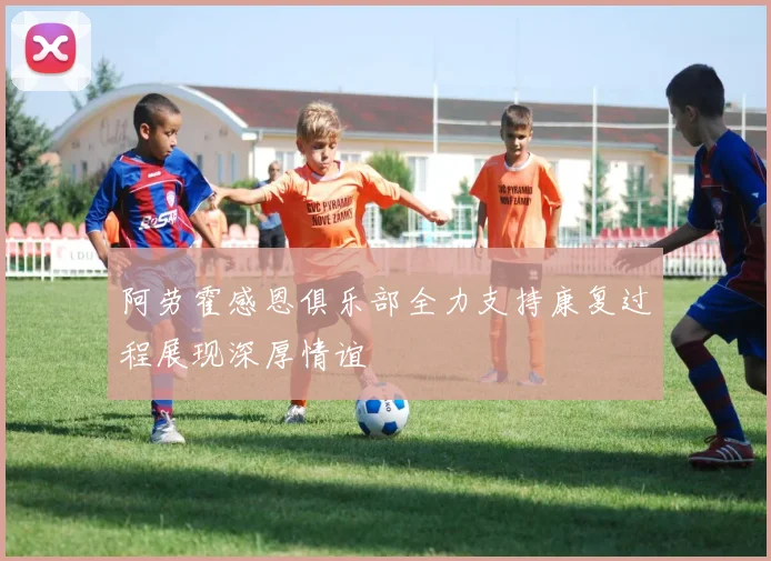 阿劳霍感恩俱乐部全力支持康复过程展现深厚情谊