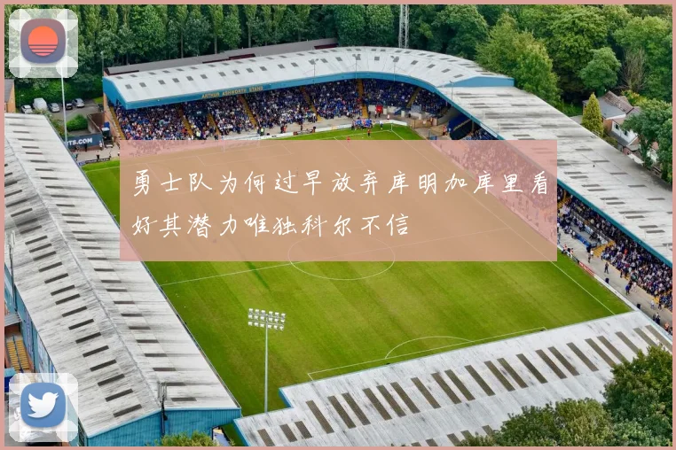 勇士队为何过早放弃库明加库里看好其潜力唯独科尔不信
