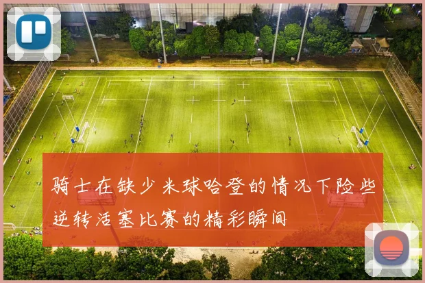 骑士在缺少米球哈登的情况下险些逆转活塞比赛的精彩瞬间