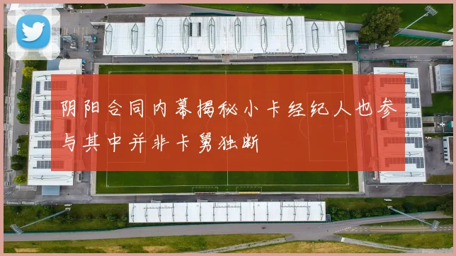 阴阳合同内幕揭秘小卡经纪人也参与其中并非卡舅独断