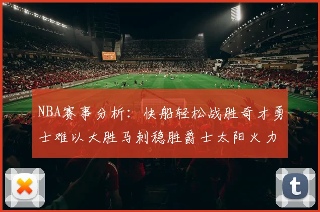 NBA赛事分析：快船轻松战胜奇才勇士难以大胜马刺稳胜爵士太阳火力全开击败篮网