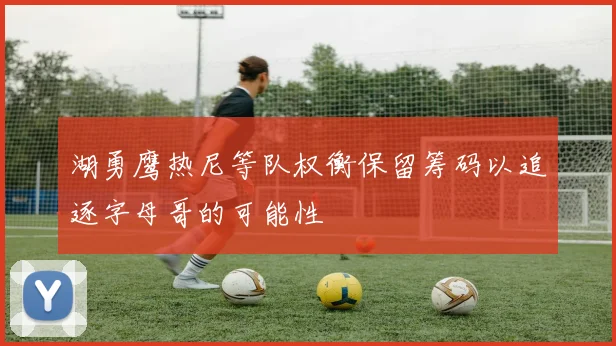 湖勇鹰热尼等队权衡保留筹码以追逐字母哥的可能性