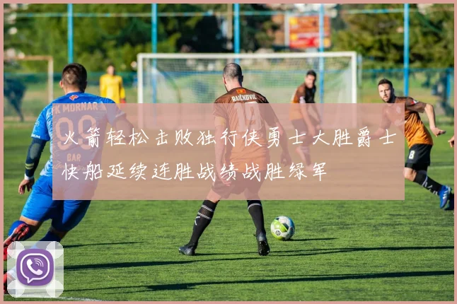 火箭轻松击败独行侠勇士大胜爵士快船延续连胜战绩战胜绿军