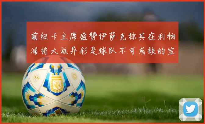 前纽卡主席盛赞伊萨克称其在利物浦将大放异彩是球队不可或缺的宝贵资产