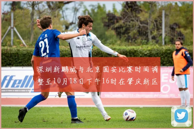 深圳新鹏城与北京国安比赛时间调整至10月18日下午16时在肇庆新区举行