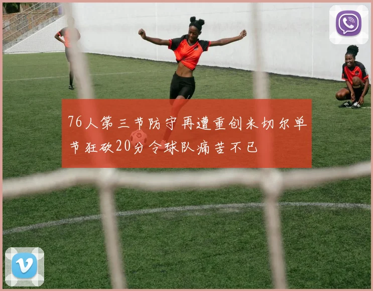 76人第三节防守再遭重创米切尔单节狂砍20分令球队痛苦不已