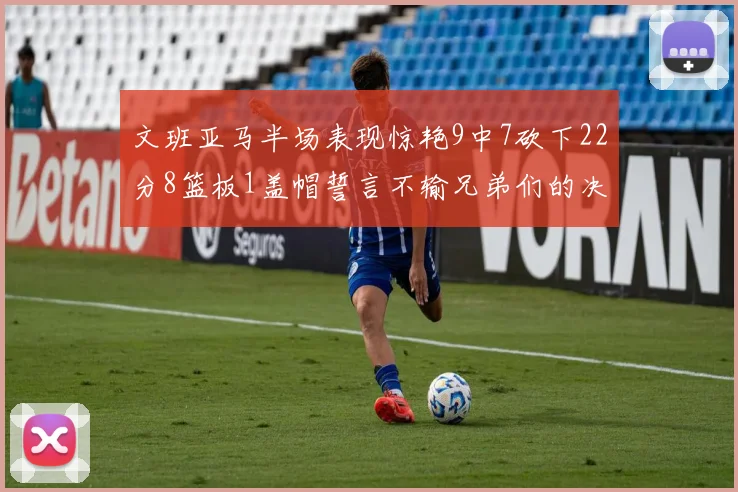 文班亚马半场表现惊艳9中7砍下22分8篮板1盖帽誓言不输兄弟们的决心