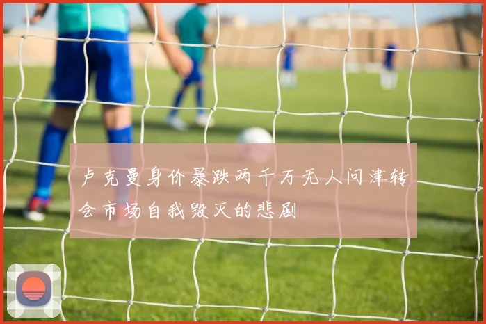 卢克曼身价暴跌两千万无人问津转会市场自我毁灭的悲剧
