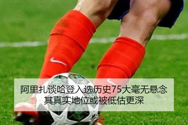 阿里扎谈哈登入选历史75大毫无悬念 其真实地位或被低估更深（ayx）