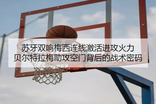 苏牙双响梅西连线激活进攻火力 贝尔特拉梅助攻空门背后的战术密码（ayx）